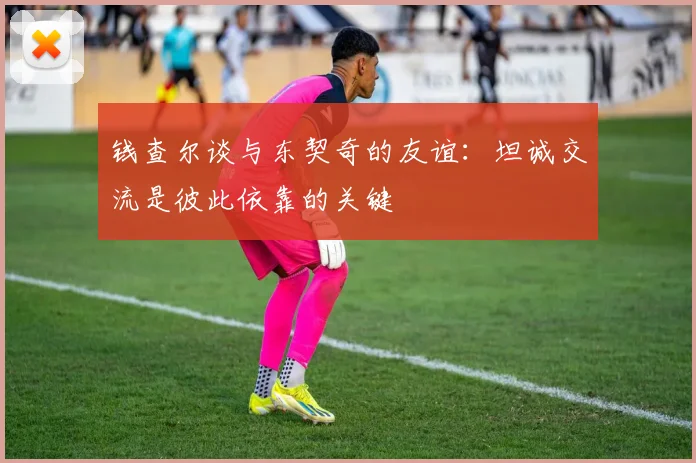 钱查尔谈与东契奇的友谊：坦诚交流是彼此依靠的关键