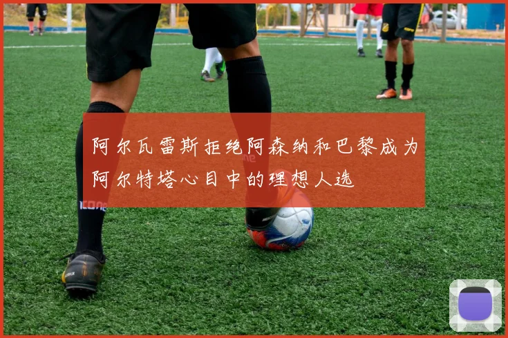阿尔瓦雷斯拒绝阿森纳和巴黎成为阿尔特塔心目中的理想人选