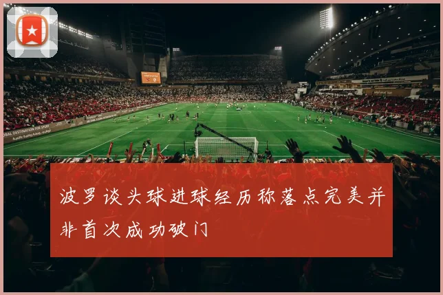 波罗谈头球进球经历称落点完美并非首次成功破门