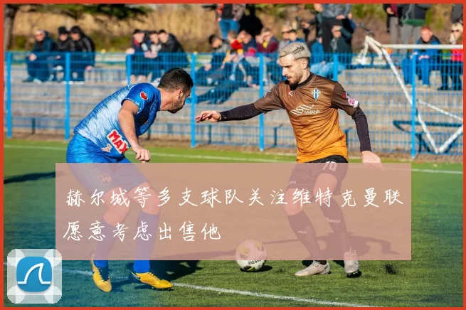 赫尔城等多支球队关注维特克曼联愿意考虑出售他