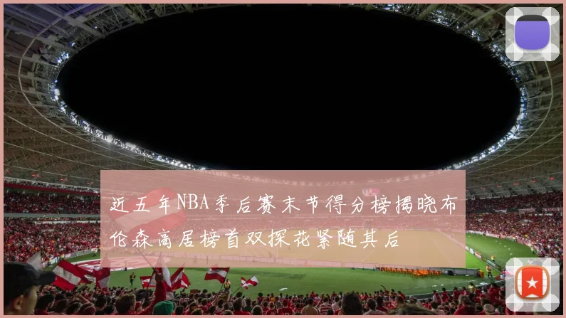 近五年NBA季后赛末节得分榜揭晓布伦森高居榜首双探花紧随其后