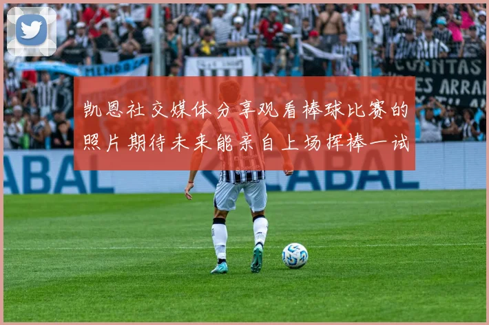 凯恩社交媒体分享观看棒球比赛的照片期待未来能亲自上场挥棒一试