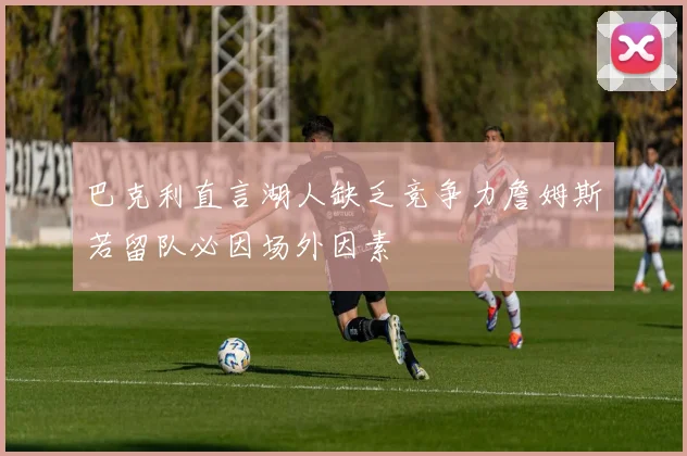 巴克利直言湖人缺乏竞争力詹姆斯若留队必因场外因素