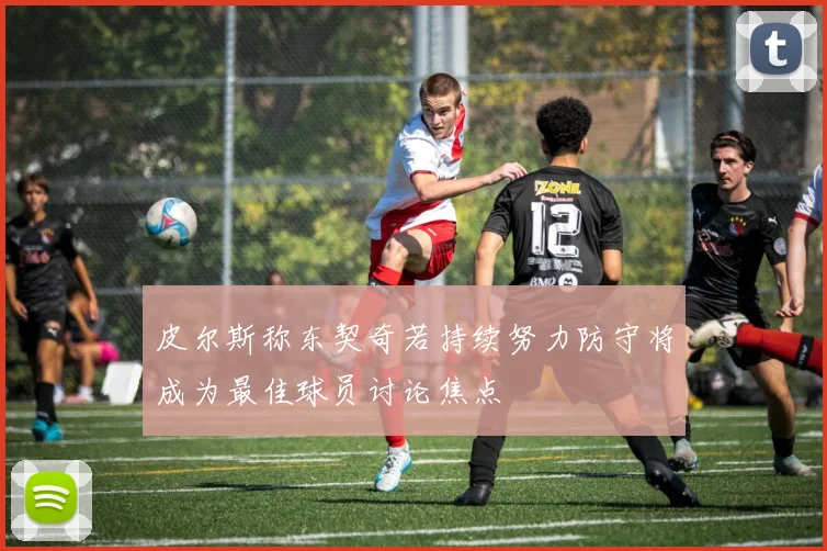 皮尔斯称东契奇若持续努力防守将成为最佳球员讨论焦点