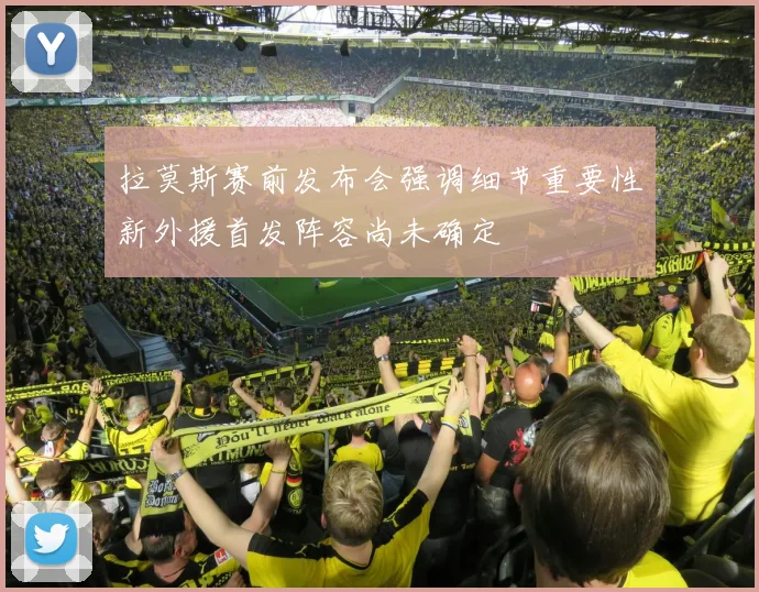 拉莫斯赛前发布会强调细节重要性新外援首发阵容尚未确定