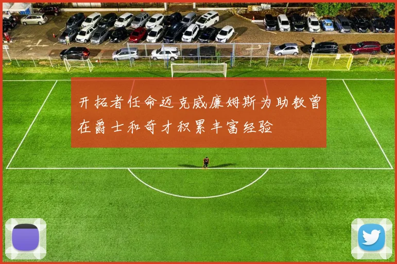 开拓者任命迈克威廉姆斯为助教曾在爵士和奇才积累丰富经验