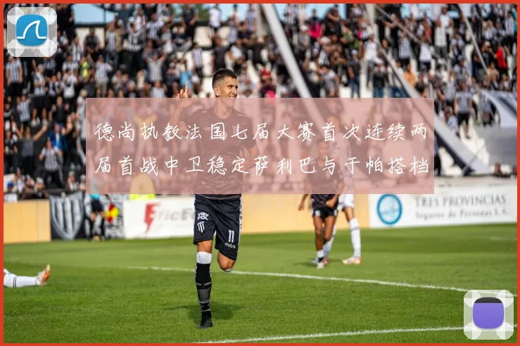 德尚执教法国七届大赛首次连续两届首战中卫稳定萨利巴与于帕搭档