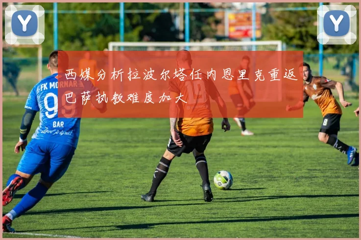 西媒分析拉波尔塔任内恩里克重返巴萨执教难度加大