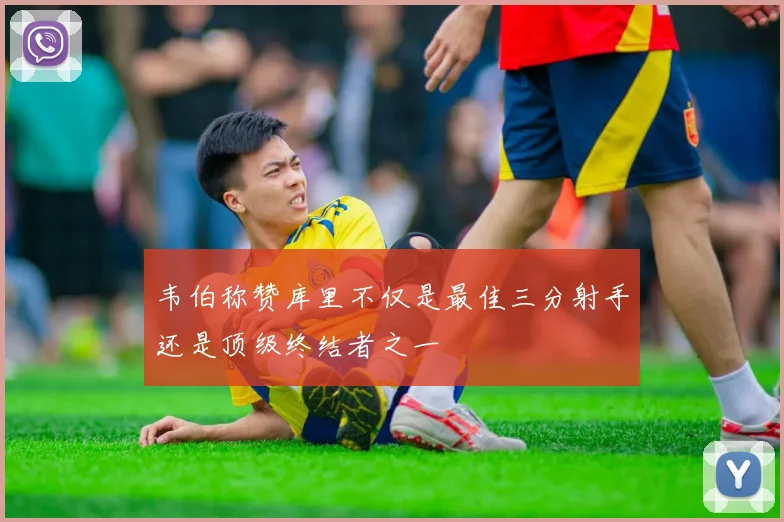 韦伯称赞库里不仅是最佳三分射手还是顶级终结者之一