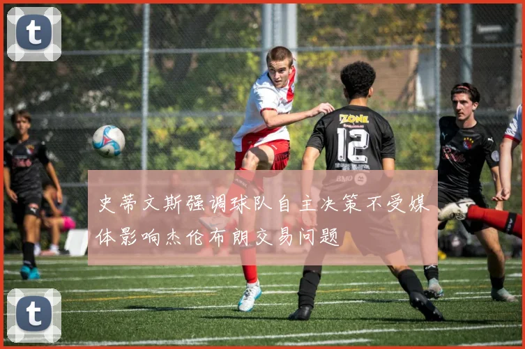 史蒂文斯强调球队自主决策不受媒体影响杰伦布朗交易问题
